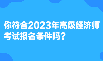 你符合2023年高級經(jīng)濟師考試報名條件嗎？