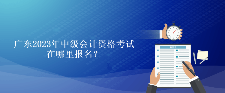 廣東2023年中級會計資格考試在哪里報名？