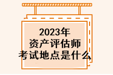 2023年資產(chǎn)評(píng)估師考試地點(diǎn)是什么？