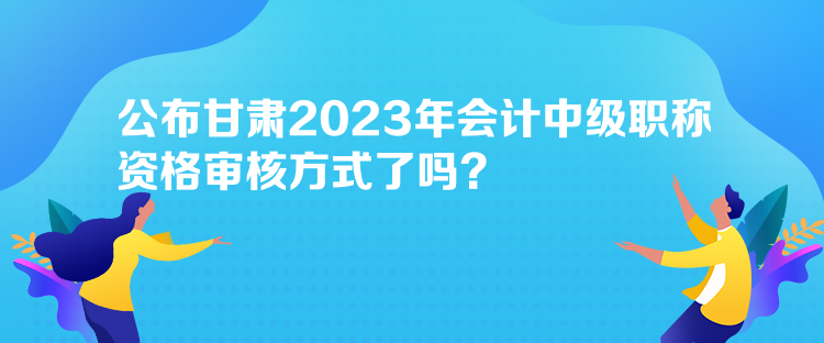 公布甘肅2023年會(huì)計(jì)中級(jí)職稱資格審核方式了嗎？