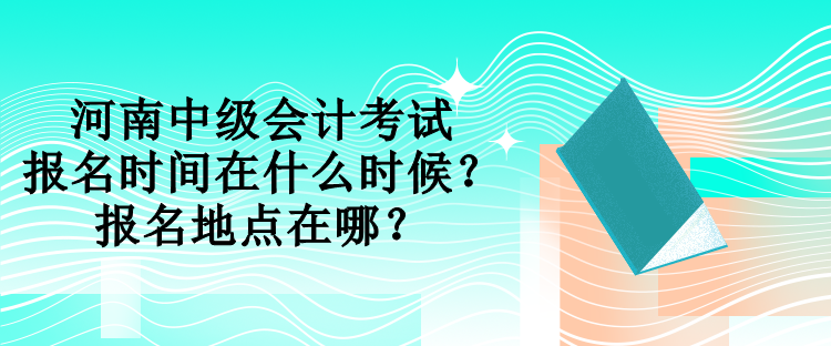 河南中級(jí)會(huì)計(jì)考試報(bào)名時(shí)間在什么時(shí)候？報(bào)名地點(diǎn)在哪？