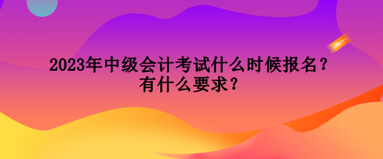 2023年中級(jí)會(huì)計(jì)考試什么時(shí)候報(bào)名？有什么要求？