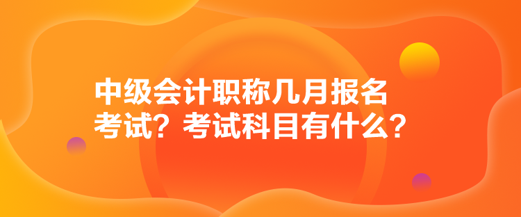 中級(jí)會(huì)計(jì)職稱幾月報(bào)名考試？考試科目有什么？