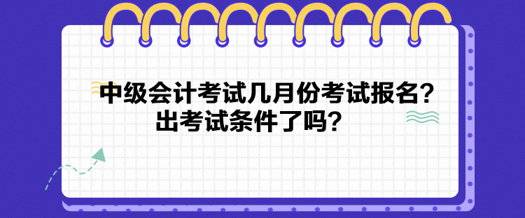 中級(jí)會(huì)計(jì)考試幾月份考試報(bào)名？出考試條件了嗎？