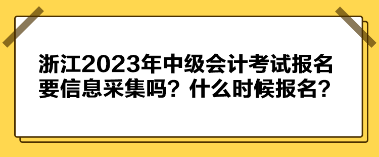 浙江2023年中級(jí)會(huì)計(jì)考試報(bào)名要信息采集嗎？什么時(shí)候報(bào)名？