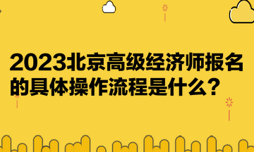 2023北京高級經(jīng)濟師報名的具體操作流程是什么？