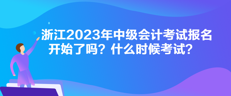 浙江2023年中級會計考試報名開始了嗎？什么時候考試？