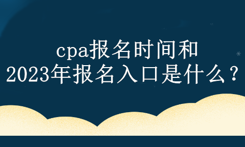 cpa報(bào)名時(shí)間和2023年報(bào)名入口是什么？