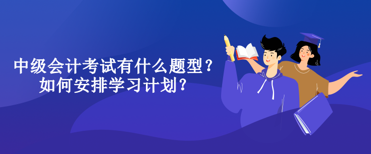 中級(jí)會(huì)計(jì)考試有什么題型？如何安排學(xué)習(xí)計(jì)劃？