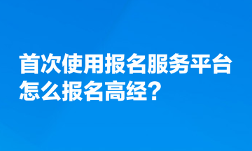 首次使用全國(guó)專(zhuān)業(yè)技術(shù)人員資格考試報(bào)名服務(wù)平臺(tái)，怎么報(bào)名高經(jīng)？