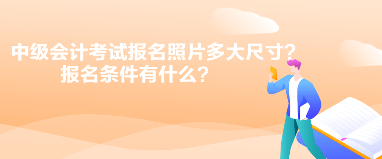 中級會計考試報名照片多大尺寸？報名條件有什么？