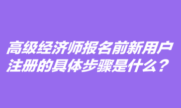 高級(jí)經(jīng)濟(jì)師報(bào)名前新用戶注冊(cè)的具體步驟是什么？