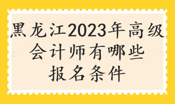 黑龍江2023年高級會計師有哪些報名條件