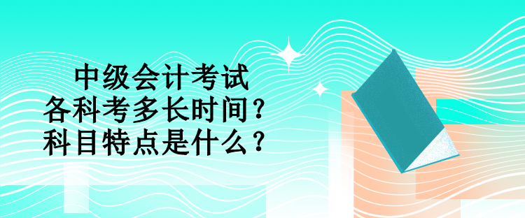 中級會計考試各科考多長時間？科目特點(diǎn)是什么？