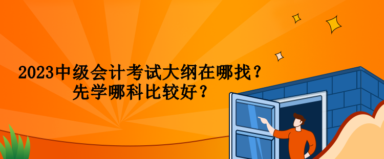 2023中級會計考試大綱在哪找？先學哪科比較好？