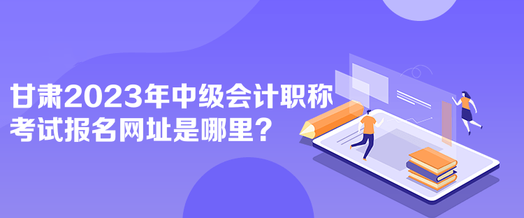 甘肅2023年中級會計職稱考試報名網(wǎng)址是哪里？