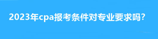 2023年cpa報(bào)考條件對(duì)專業(yè)要求嗎？