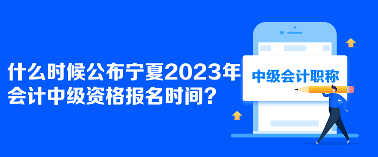  什么時(shí)候公布寧夏2023年會(huì)計(jì)中級資格報(bào)名時(shí)間？