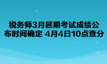 稅務(wù)師3月延期考試成績公布時(shí)間確定了！4月4日10點(diǎn)查分！