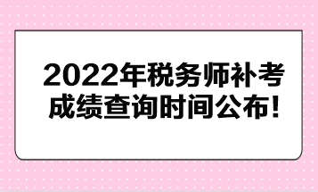 2022年稅務(wù)師補(bǔ)考成績查詢時(shí)間公布