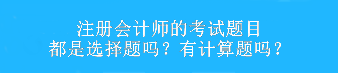 注冊(cè)會(huì)計(jì)師的考試題目都是選擇題嗎？有計(jì)算題嗎？