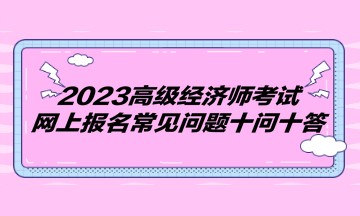 2023高級(jí)經(jīng)濟(jì)師考試網(wǎng)上報(bào)名常見問(wèn)題十問(wèn)十答