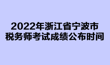 2022年浙江省寧波市稅務(wù)師考試成績(jī)公布時(shí)間是在什么時(shí)候？