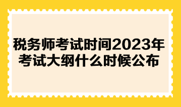 稅務(wù)師考試時間2023年考試大綱什么時候公布？