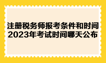 注冊稅務(wù)師報(bào)考條件和時間2023年考試時間哪天公布？