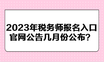 2023年稅務(wù)師報名入口官網(wǎng)公告幾月份公布？