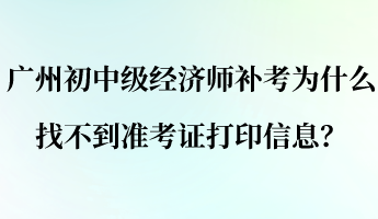 廣州初中級(jí)經(jīng)濟(jì)師補(bǔ)考為什么找不到準(zhǔn)考證打印信息？