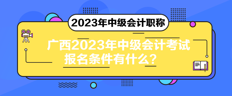 廣西2023年中級(jí)會(huì)計(jì)考試報(bào)名條件有什么？