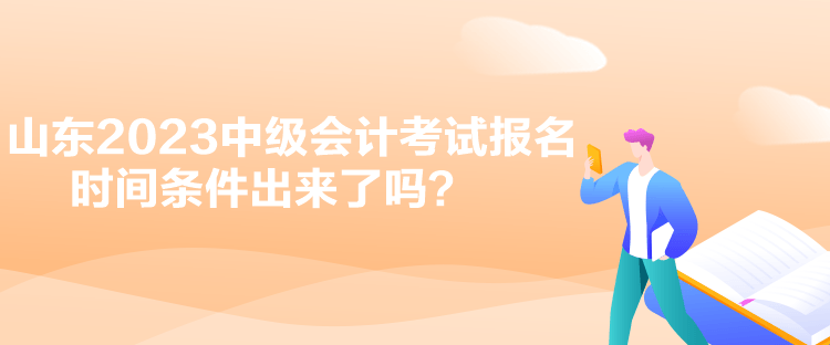 山東2023中級(jí)會(huì)計(jì)考試報(bào)名時(shí)間條件出來了嗎？