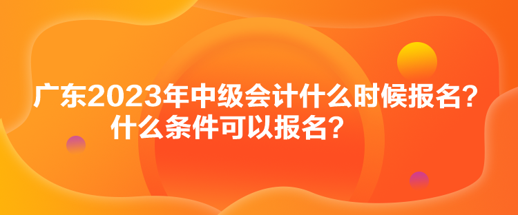 廣東2023年中級會計什么時候報名？什么條件可以報名？