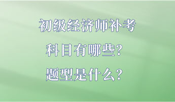 初級經(jīng)濟(jì)師補(bǔ)考科目有哪些？題型是什么？