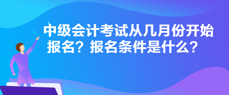 中級會計考試從幾月份開始報名？報名條件是什么？