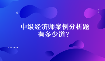 中級(jí)經(jīng)濟(jì)師案例分析題有多少道？