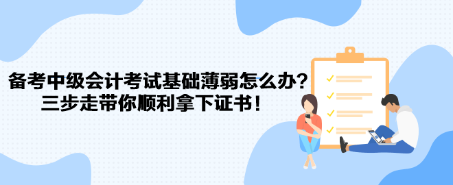 備考中級(jí)會(huì)計(jì)考試基礎(chǔ)薄弱怎么辦？三步走帶你順利拿下證書(shū)！