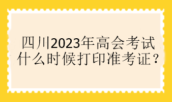 四川2023年高會考試什么時候打印準考證？