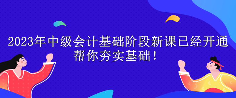 2023年中級會計基礎(chǔ)階段新課已經(jīng)開通 幫你夯實基礎(chǔ)！