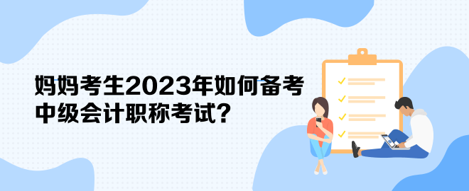 媽媽考生2023年如何備考中級會計職稱考試？