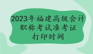 2023福建高級會計(jì)職稱考試準(zhǔn)考證打印時間