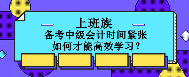 上班族備考中級會計時間緊張 如何才能高效學(xué)習(xí)？