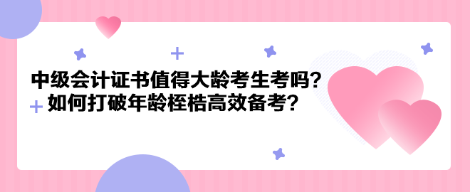 中級會計證書值得大齡考生考嗎？如何打破年齡桎梏高效備考？