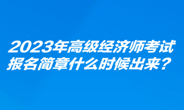 2023年高級經(jīng)濟(jì)師考試報名簡章什么時候出來？