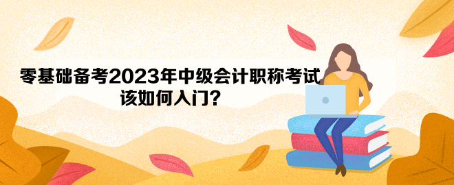 零基礎備考2023年中級會計職稱考試 該如何入門？