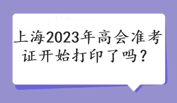 上海2023年高會(huì)準(zhǔn)考證開始打印了嗎？