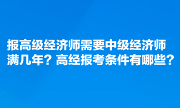 報(bào)高級(jí)經(jīng)濟(jì)師需要中級(jí)經(jīng)濟(jì)師滿幾年？高經(jīng)報(bào)考條件有哪些？