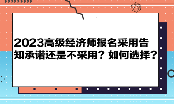 2023高級經(jīng)濟師報名采用告知承諾還是不采用？如何選擇？