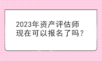 2023年資產(chǎn)評(píng)估師現(xiàn)在可以報(bào)名了嗎？